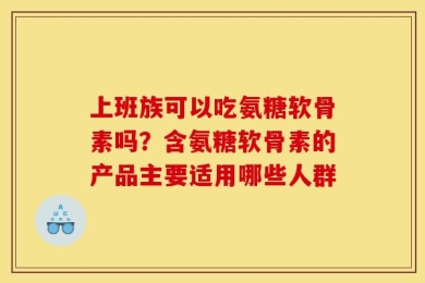 上班族可以吃氨糖软骨素吗？含氨糖软骨素的产品主要适用哪些人群
