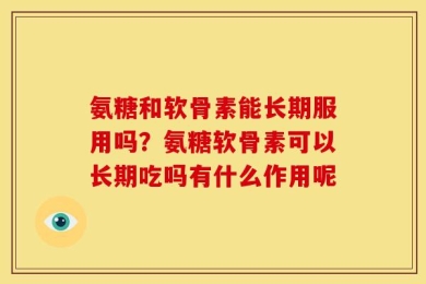 氨糖和软骨素能长期服用吗？氨糖软骨素可以长期吃吗有什么作用呢