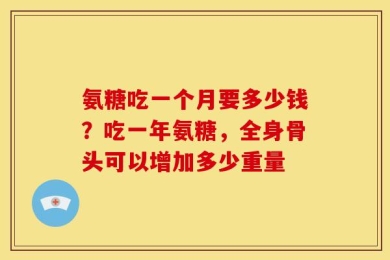 氨糖吃一个月要多少钱？吃一年氨糖，全身骨头可以增加多少重量