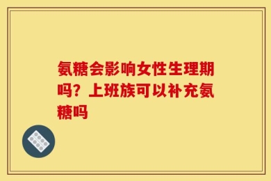 氨糖会影响女性生理期吗？上班族可以补充氨糖吗