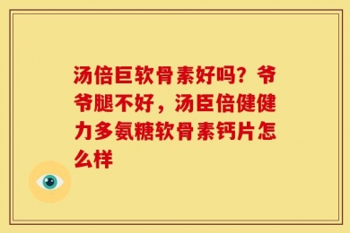 汤倍巨软骨素好吗？爷爷腿不好，汤臣倍健健力多氨糖软骨素钙片怎么样