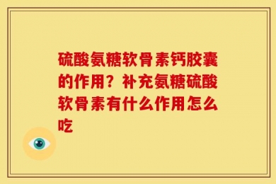 硫酸氨糖软骨素钙胶囊的作用？补充氨糖硫酸软骨素有什么作用怎么吃