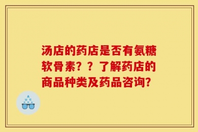 汤店的药店是否有氨糖软骨素？？了解药店的商品种类及药品咨询？
