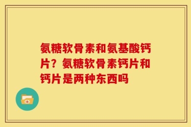 氨糖软骨素和氨基酸钙片？氨糖软骨素钙片和钙片是两种东西吗