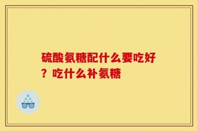 硫酸氨糖配什么要吃好？吃什么补氨糖