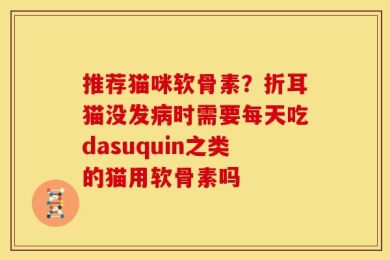 推荐猫咪软骨素？折耳猫没发病时需要每天吃dasuquin之类的猫用软骨素吗