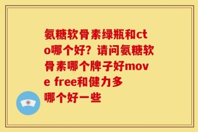 氨糖软骨素绿瓶和cto哪个好？请问氨糖软骨素哪个牌子好move free和健力多哪个好一些