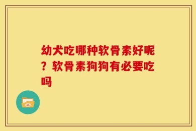 幼犬吃哪种软骨素好呢？软骨素狗狗有必要吃吗
