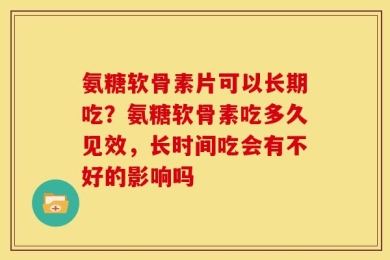 氨糖软骨素片可以长期吃？氨糖软骨素吃多久见效，长时间吃会有不好的影响吗