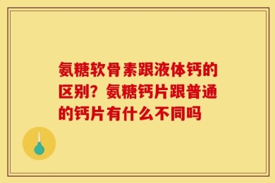 氨糖软骨素跟液体钙的区别？氨糖钙片跟普通的钙片有什么不同吗