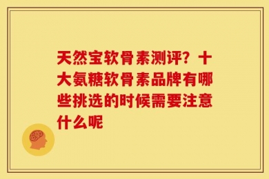 天然宝软骨素测评？十大氨糖软骨素品牌有哪些挑选的时候需要注意什么呢