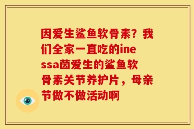 因爱生鲨鱼软骨素？我们全家一直吃的inessa茵爱生的鲨鱼软骨素关节养护片，母亲节做不做活动啊