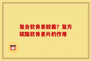 复合软骨素胶囊？复方硫酸软骨素片的作用