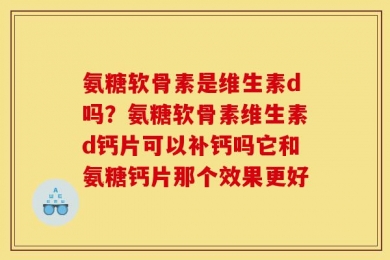 氨糖软骨素是维生素d吗？氨糖软骨素维生素d钙片可以补钙吗它和氨糖钙片那个效果更好