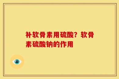 补软骨素用硫酸？软骨素硫酸钠的作用
