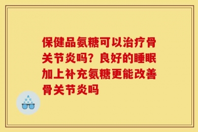 保健品氨糖可以治疗骨关节炎吗？良好的睡眠加上补充氨糖更能改善骨关节炎吗