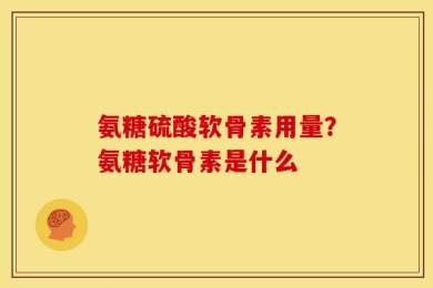 氨糖硫酸软骨素用量？氨糖软骨素是什么