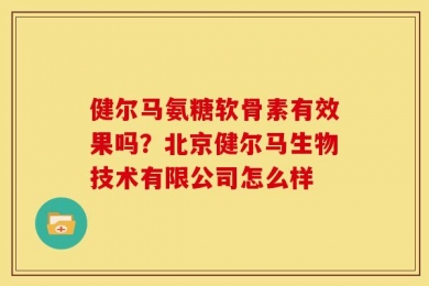 健尔马氨糖软骨素有效果吗？北京健尔马生物技术有限公司怎么样