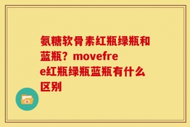 氨糖软骨素红瓶绿瓶和蓝瓶？movefree红瓶绿瓶蓝瓶有什么区别