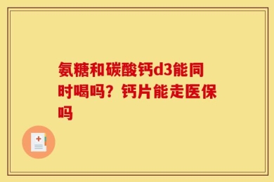 氨糖和碳酸钙d3能同时喝吗？钙片能走医保吗