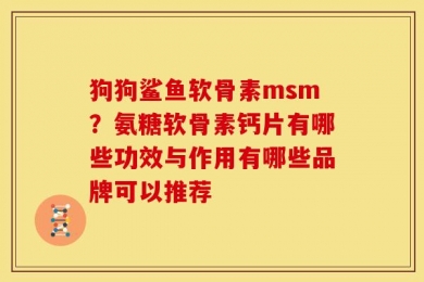 狗狗鲨鱼软骨素msm？氨糖软骨素钙片有哪些功效与作用有哪些品牌可以推荐