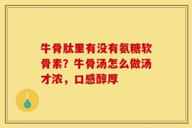 牛骨肽里有没有氨糖软骨素？牛骨汤怎么做汤才浓，口感醇厚