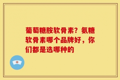 葡萄糖胺软骨素？氨糖软骨素哪个品牌好，你们都是选哪种的