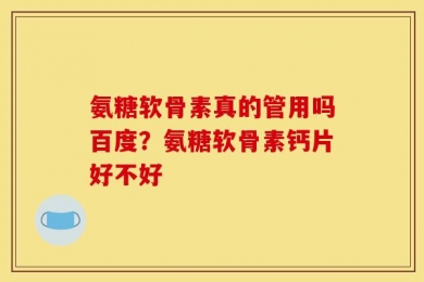 氨糖软骨素真的管用吗百度？氨糖软骨素钙片好不好