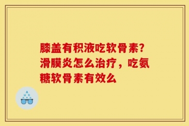 膝盖有积液吃软骨素？滑膜炎怎么治疗，吃氨糖软骨素有效么