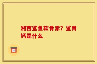 湘西鲨鱼软骨素？鲨骨钙是什么
