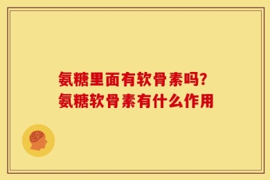 氨糖里面有软骨素吗？氨糖软骨素有什么作用