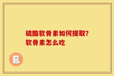 硫酸软骨素如何提取？软骨素怎么吃