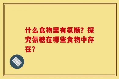 什么食物里有氨糖？探究氨糖在哪些食物中存在？