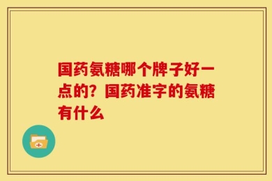 国药氨糖哪个牌子好一点的？国药准字的氨糖有什么