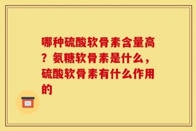 哪种硫酸软骨素含量高？氨糖软骨素是什么，硫酸软骨素有什么作用的