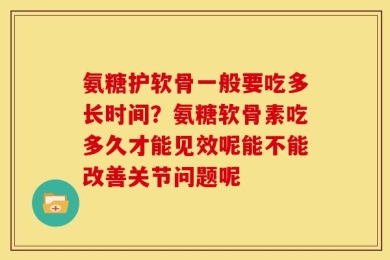 氨糖护软骨一般要吃多长时间？氨糖软骨素吃多久才能见效呢能不能改善关节问题呢