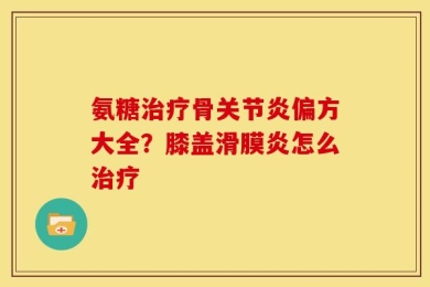 氨糖治疗骨关节炎偏方大全？膝盖滑膜炎怎么治疗