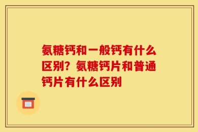氨糖钙和一般钙有什么区别？氨糖钙片和普通钙片有什么区别