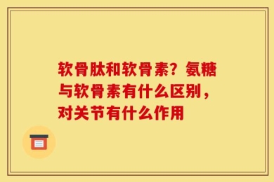 软骨肽和软骨素？氨糖与软骨素有什么区别，对关节有什么作用
