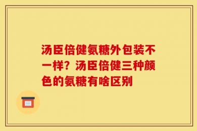 汤臣倍健氨糖外包装不一样？汤臣倍健三种颜色的氨糖有啥区别