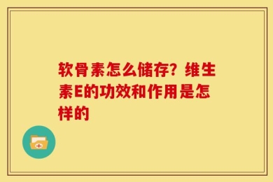 软骨素怎么储存？维生素E的功效和作用是怎样的