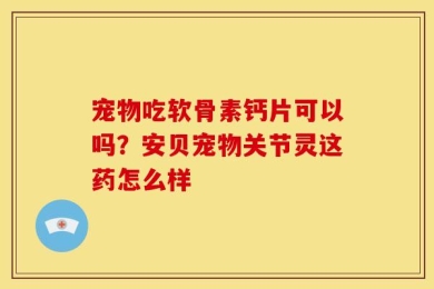 宠物吃软骨素钙片可以吗？安贝宠物关节灵这药怎么样