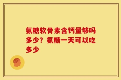 氨糖软骨素含钙量够吗多少？氨糖一天可以吃多少