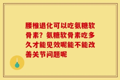 腰椎退化可以吃氨糖软骨素？氨糖软骨素吃多久才能见效呢能不能改善关节问题呢