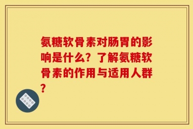 氨糖软骨素对肠胃的影响是什么？了解氨糖软骨素的作用与适用人群？