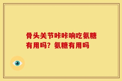 骨头关节咔咔响吃氨糖有用吗？氨糖有用吗