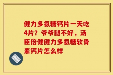 健力多氨糖钙片一天吃4片？爷爷腿不好，汤臣倍健健力多氨糖软骨素钙片怎么样