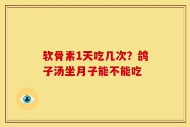 软骨素1天吃几次？鸽子汤坐月子能不能吃