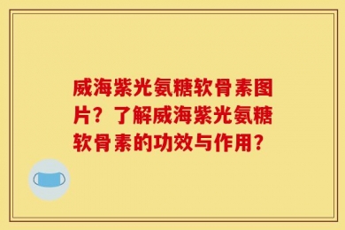 威海紫光氨糖软骨素图片？了解威海紫光氨糖软骨素的功效与作用？