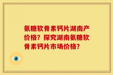 氨糖软骨素钙片湖南产价格？探究湖南氨糖软骨素钙片市场价格？
